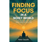 Finding Focus in a Noisy World: Cultivating Clarity and Inner Peace in Daily Life