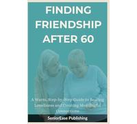 FINDING FRIENDSHIP AFTER 60: A Warm, Step-by-Step Guide to Beating Loneliness and Creating Meaningful Connections (SeniorEase Essential Guides)