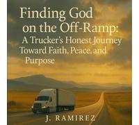 Finding God on the Off-Ramp: A Trucker’s Honest Journey Toward Faith, Peace, and Purpose