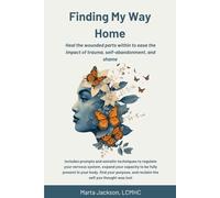 Finding My Way Home: Heal the wounded parts within to ease the impact of trauma, self-abandonment, and shame