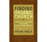 Finding Organic Church: A Comprehensive Guide to Starting and Sustaining Authentic Christian Communities