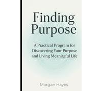Finding Purpose: A Practical Program for Discovering Your Purpose and Living Meaningful Life