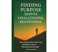 Finding Purpose Despite Challeging Beginnings: How to Rise above Your Past and Build a Life of Meaning and Strength