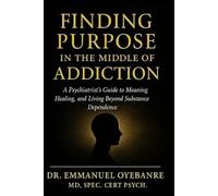 Finding Purpose in the Middle of Addiction: A Psychiatrist's Guide to Meaning, Healing and Living Beyond Substance Dependence