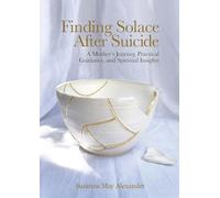 Finding Solace After Suicide: A Mother's Journey, Practical Guidance, and Spiritual Insights