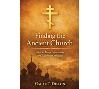 Finding the Ancient Church: Why So Many Protestants Are Becoming Orthodox (Eastern Orthodoxy: Journey Home to the Ancient Faith and Christ's Church)