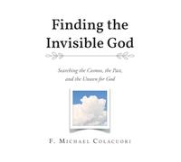 Finding the Invisible God: Searching the Cosmos, the Past, and the Unseen for God