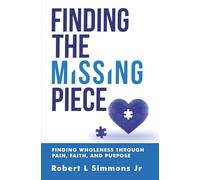 FINDING THE MISSING PIECE BY ROBERT SIMMONS: FINDING WHOLENESS THROUGH PAIN, FAITH, AND PURPOSE