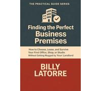 Finding the Perfect Business Premises: :How to Choose, Lease, and Survive Your First Office, Shop, or Studio Without Getting Mugged by Your Landlord