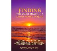 Finding the Quiet Heart in a Loud Noisy World: 7 Steps to Silencing The Ego and Embracing The Compassionate Heart
