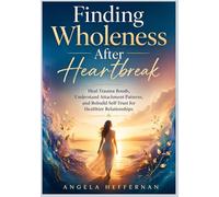 Finding Wholeness After Heartbreak: Heal Trauma Bonds, Understand Attachment Patterns, and Rebuild Self-Trust for Healthier Relationships