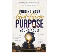 Finding Your God-Given Purpose as a Young Adult: A Step-by-Step Christian Guide to Clarity, Identity, Calling, Faith, Relationships, and Meaningful Success