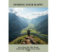 Finding Your Happy: Get Clear Do The Work Earn The Money Live Your Life