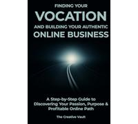 Finding your vocation and building your authentic online business: A step-by-step guide to discovering your passion, purpose & profitable online path