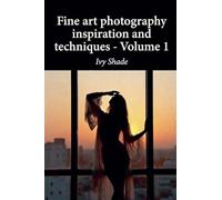 Fine art photography inspiration and techniques - Volume 1