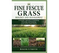 Fine Fescue Grass Biology and Management: A Scientific Approach to Establishing, Protecting, and Sustaining Genus Festuca Monocultures (The Complete Lawn Library)