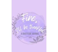 Fine, I'll be Grateful (A Gratitude Journal): Funny Notebook Gift for Venting and Ranting (For Women Who Do Not Give A F*ck)