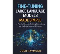 FINE-TUNING LARGE LANGUAGE MODELS MADE SIMPLE: A Practical Guide to Training, Customizing, and Deploying Smarter AI Systems