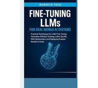 FINE-TUNING LLMS FOR REAL-WORLD AI SYSTEMS: PRACTICAL TECHNIQUES FOR LLMS FINE-TUNING, PARAMETER-EFFICIENT TRAINING, LORA, QLORA, RAG OPTIMIZATION, AND DEPLOYING CUSTOM MODELS AT SCALE