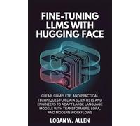 Fine-Tuning LLMs with Hugging Face: Clear, Complete, and Practical Techniques for Data Scientists and Engineers to Adapt Large Language Models with Transformers, LoRA, and Modern Workflows