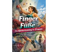 Finger bis Füße: Das Klettertraining für Frauen: Biomechanik verstehen, Verletzungen vermeiden und kluge Stärke aufbauen - von 120°-Lock-offs bis zur Zyklussteuerung.