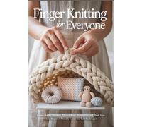 Finger Knitting for Everyone: Create Chunky Blankets, Pillows, Rugs, Accessories, and Plush Toys Using Beginner-Friendly Loops and Yarn Techniques