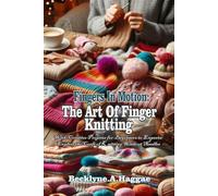 Fingers In Motion: The Art Of Finger Knitting: With Creative Projects for Beginners to Experts: Explore the Craft of Knitting Without Needles