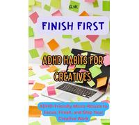 Finish First: ADHD Habits for Creatives: ADHD-Friendly Micro-Rituals to Focus, Finish, and Ship Your Creative Work