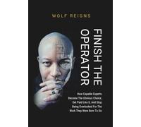 FINISH THE OPERATOR: How Capable Experts Become The Obvious Choice, Get Paid Like It, And Stop Being Overlooked For The Work They Were Born To Do