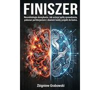 FINISZER: Neurobiologia domykania. Jak uciszyć pętlę sprawdzania, pokonać perfekcjonizm i dowieźć każdy projekt do końca