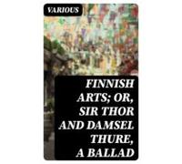 Finnish Arts; Or Sir Thor And Damsel Thure A Ballad (ebook)