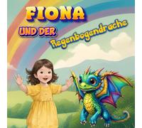 Fiona und der Regenbogen-Drache: Eine zauberhafte Geschichte über Freundschaft, Gefühle und den Regenbogen