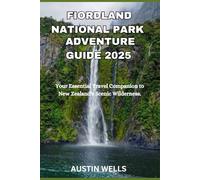 FIORDLAND NATIONAL PARK ADVENTURE GUIDE: Your Essential Travel Companion To New Zealand's Scenic Wilderness