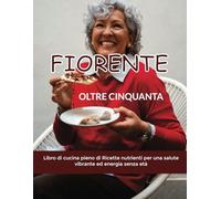 FIORENTE OLTRE CINQUANTA: Libro di cucina pieno di Ricette nutrienti per una salute vibrante ed energia senza età