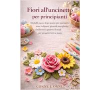 Fiori all'uncinetto per principianti: Modelli passo dopo passo per uncinetto rose, tulipani, girasoli, margherite e bellissimi appletti floreali per progetti fatti a mano