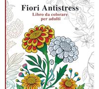Fiori Antistress Libro da colorare per adulti: Illustrazioni botaniche delicate per colorare in tutta tranquillità e trovare la calma mentale