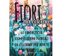 Fiori da Colorare: 60 Fantastiche Composizioni Floreali da colorare per Adulti (MONDI DA COLORARE)