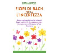 Fiori di Bach per l'incertezza: Guida pratica alla floriterapia per superare dubbi, scoraggiamento e confusione per ritrovare la tua direzione (I fiori di Bach per la trasformazione emotiva)