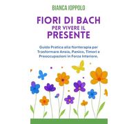 Fiori di bach per vivere il presente: Guida pratica alla floriterapia per trasformare ansia, panico, timori e preoccupazioni in forza interiore. (I fiori di Bach per la trasformazione emotiva)