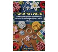 Fiori di filo e perline: 20 splendidi progetti floreali francesi con perline e filo metallico da realizzare con filo e perline