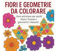 Fiori e Geometrie da Colorare - Libro Antistress per Adulti: Disegni Rilassanti con Motivi Floreali e Pattern Geometrici per Ridurre Stress e Ansia