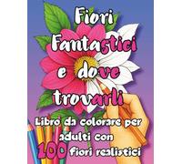 Fiori Fantastici e dove trovarli: Libro da colorare per adulti con 100 fiori realistici- Bellissimi fiori anti-stress da colorare per rilassarsi e ... e tanto altro (MONDI DA COLORARE)