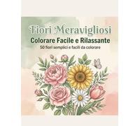 Fiori Meravigliosi: Colorare Facile e Rilassante: 50 Disegni Floreali Semplici con Linee Spesse per Adulti, Anziani e Principianti - Rose, Girasoli e Scene di Giardino Tranquille