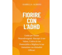 Fiorire con l' ADHD: Guida per Donne Neurodivergenti: Riscopri il tuo Valore, Coltiva le tue Potenzialità e Migliora la tua Autostima con Abitudini Efficaci
