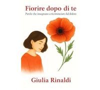 FIORIRE DOPO DI TE: Parole che insegnano a ricominciare dal dolore