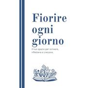 Fiorire ogni giorno: Il tuo spazio per scrivere, riflettere, crescere.