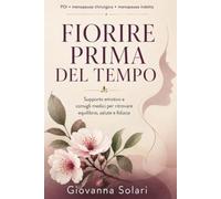 Fiorire Prima del Tempo:: guida pratica ed emotiva per affrontare menopausa precoce e chirurgica, gestire i sintomi e ritrovare il benessere