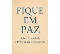 Fique em Paz - Sobre Ansiedade e Preocupações Excessivas: Como acalmar a mente, curar a alma e reencontrar a calma que sempre esteve dentro de você.