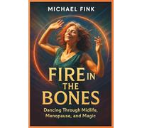 FIRE IN THE BONES: Dancing Through Midlife, Menopause, and Magic: For every Woman who knows her wild is still alive.