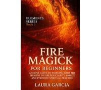 Fire Magick for Beginners: A Simple Guide to Working with the Element of Fire for Clarity, Energy, and Everyday Spiritual Practice (Elements Series)